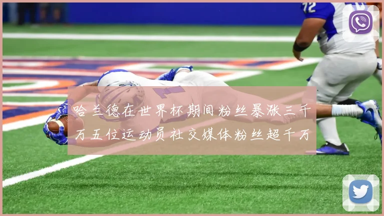 哈兰德在世界杯期间粉丝暴涨三千万五位运动员社交媒体粉丝超千万