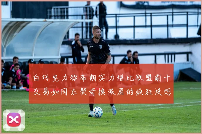 白巧克力称布朗实力堪比联盟前十交易如同东契奇换浓眉的疯狂设想