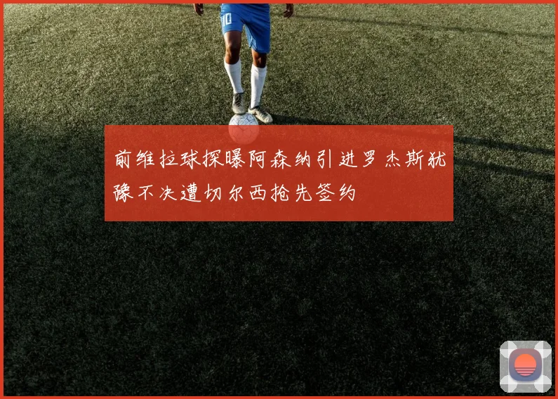前维拉球探曝阿森纳引进罗杰斯犹豫不决遭切尔西抢先签约