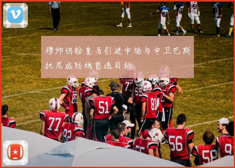 穆帅仍盼皇马引进中场与中卫巴斯托尼成防线首选目标