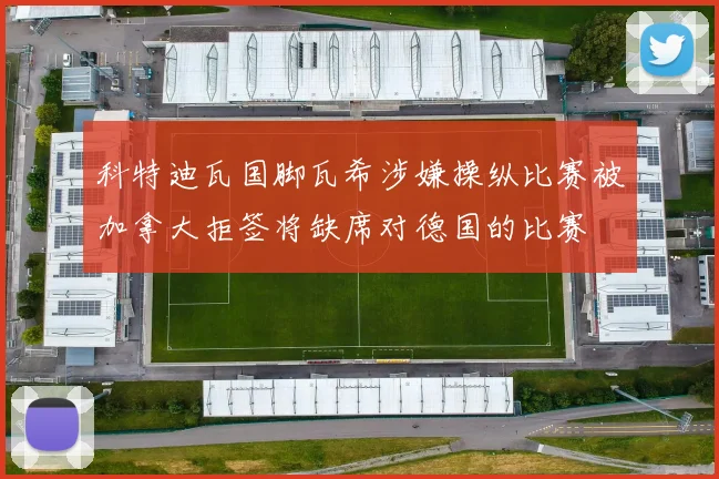 科特迪瓦国脚瓦希涉嫌操纵比赛被加拿大拒签将缺席对德国的比赛