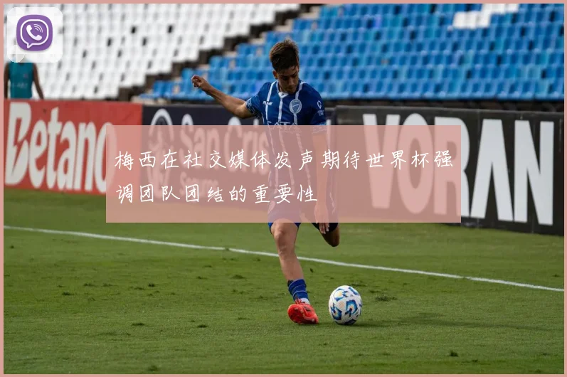 梅西在社交媒体发声期待世界杯强调团队团结的重要性