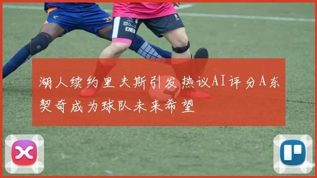 湖人续约里夫斯引发热议AI评分A东契奇成为球队未来希望