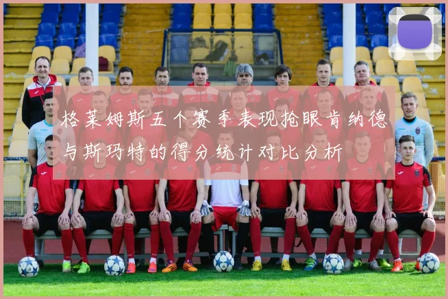格莱姆斯五个赛季表现抢眼肯纳德与斯玛特的得分统计对比分析