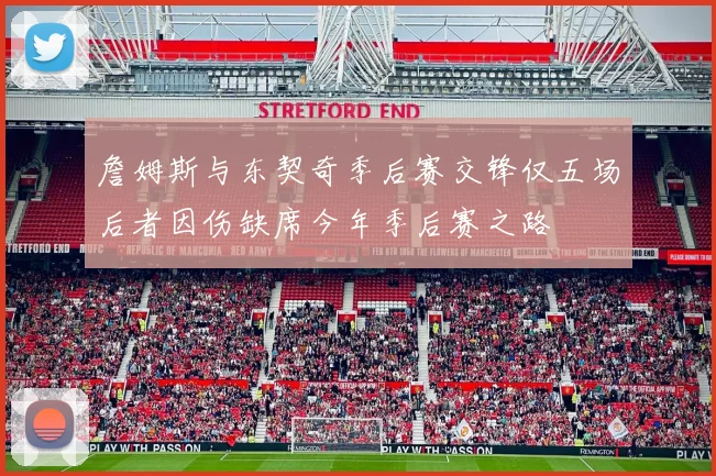 詹姆斯与东契奇季后赛交锋仅五场后者因伤缺席今年季后赛之路