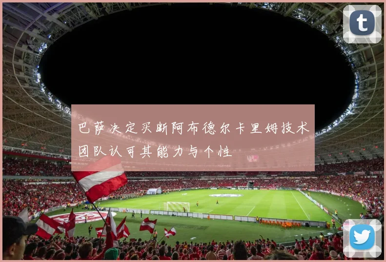 巴萨决定买断阿布德尔卡里姆技术团队认可其能力与个性