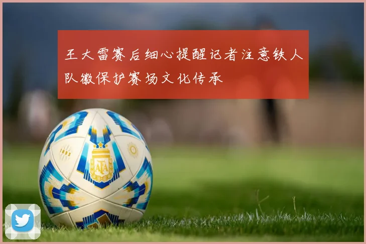 王大雷赛后细心提醒记者注意铁人队徽保护赛场文化传承