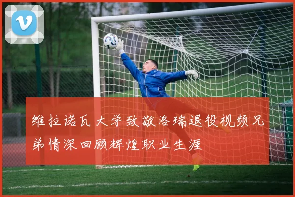 维拉诺瓦大学致敬洛瑞退役视频兄弟情深回顾辉煌职业生涯