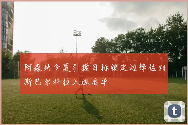 阿森纳今夏引援目标锁定边锋佐利斯巴尔科拉入选名单