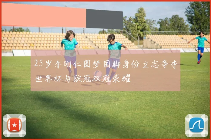 25岁李刚仁圆梦国脚身份立志争夺世界杯与欧冠双冠荣耀