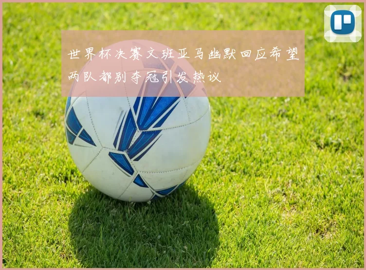 世界杯决赛文班亚马幽默回应希望两队都别夺冠引发热议