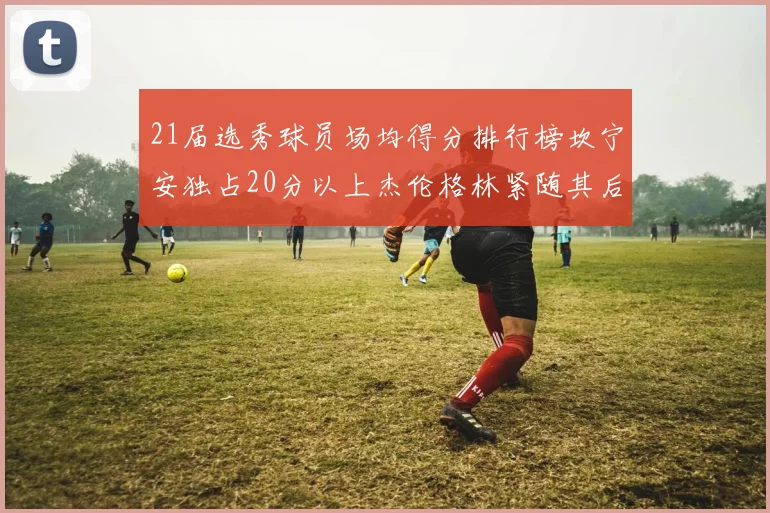 21届选秀球员场均得分排行榜坎宁安独占20分以上杰伦格林紧随其后