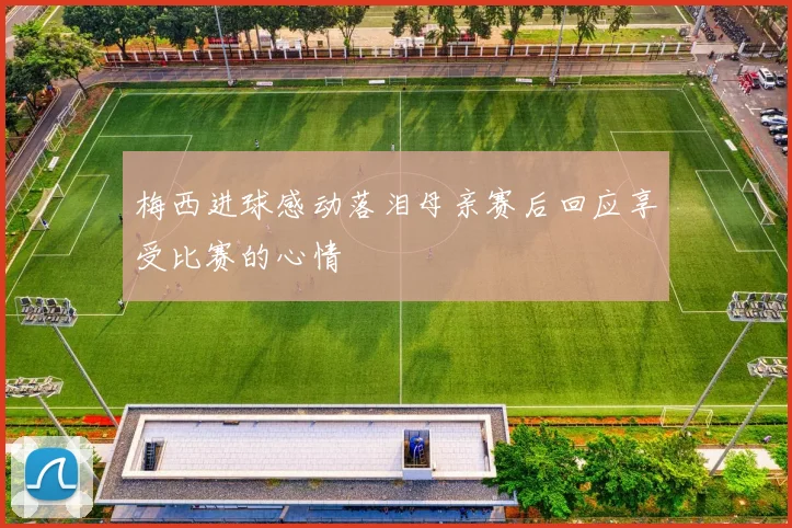 梅西进球感动落泪母亲赛后回应享受比赛的心情