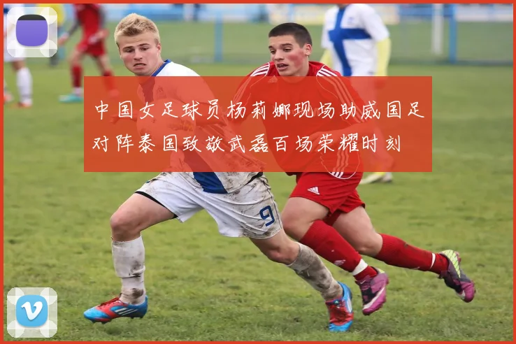 中国女足球员杨莉娜现场助威国足对阵泰国致敬武磊百场荣耀时刻