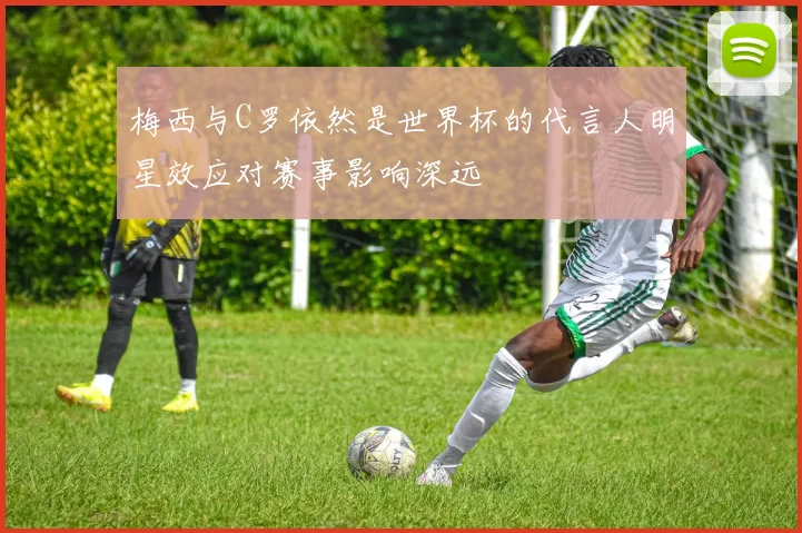 梅西与C罗依然是世界杯的代言人明星效应对赛事影响深远