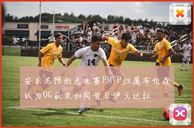 安东尼预测总决赛FMVP归属布伦森认为OG获奖如同昔日伊戈达拉