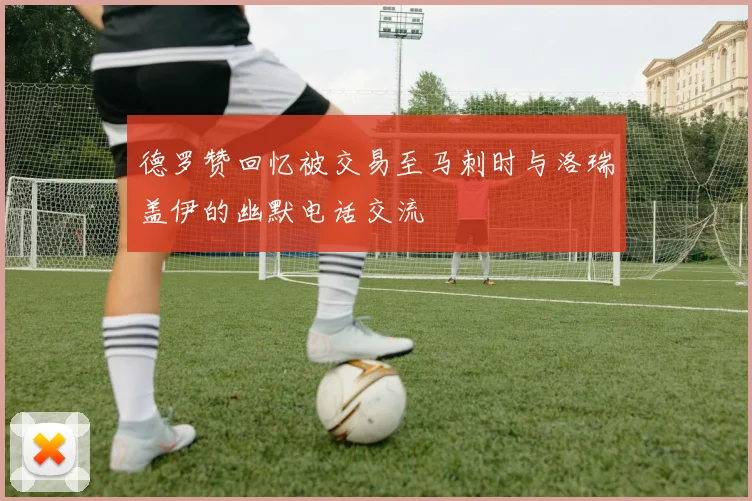 德罗赞回忆被交易至马刺时与洛瑞盖伊的幽默电话交流